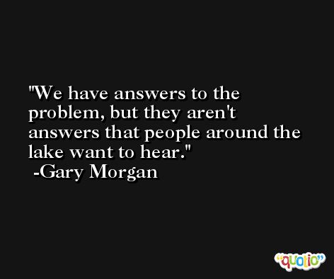 We have answers to the problem, but they aren't answers that people around the lake want to hear. -Gary Morgan