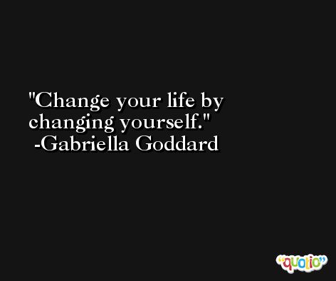 Change your life by changing yourself. -Gabriella Goddard