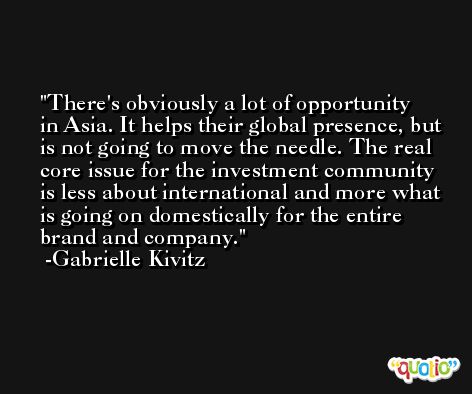 There's obviously a lot of opportunity in Asia. It helps their global presence, but is not going to move the needle. The real core issue for the investment community is less about international and more what is going on domestically for the entire brand and company. -Gabrielle Kivitz