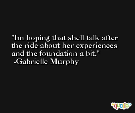 Im hoping that shell talk after the ride about her experiences and the foundation a bit. -Gabrielle Murphy