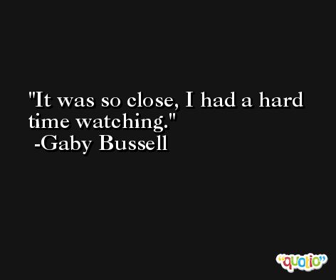 It was so close, I had a hard time watching. -Gaby Bussell