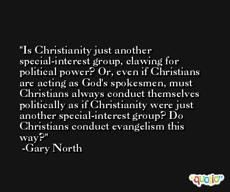 Is Christianity just another special-interest group, clawing for political power? Or, even if Christians are acting as God's spokesmen, must Christians always conduct themselves politically as if Christianity were just another special-interest group? Do Christians conduct evangelism this way? -Gary North