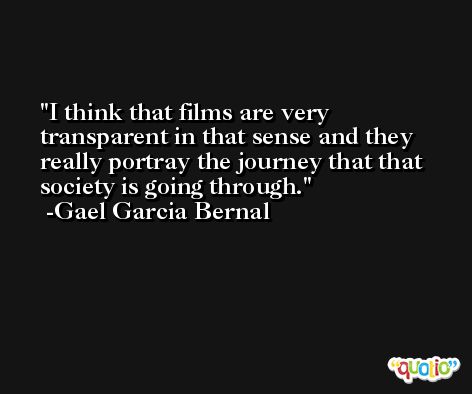 I think that films are very transparent in that sense and they really portray the journey that that society is going through. -Gael Garcia Bernal