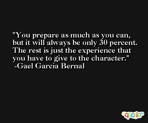 You prepare as much as you can, but it will always be only 30 percent. The rest is just the experience that you have to give to the character. -Gael Garcia Bernal