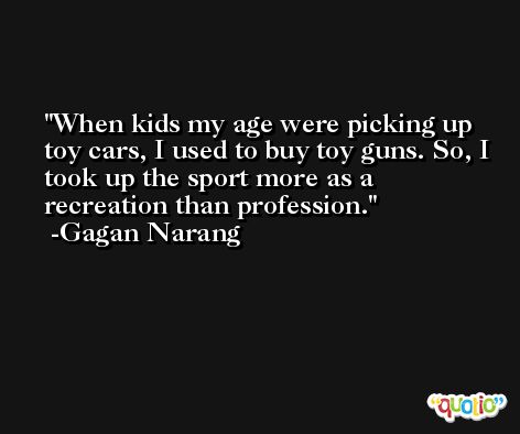 When kids my age were picking up toy cars, I used to buy toy guns. So, I took up the sport more as a recreation than profession. -Gagan Narang