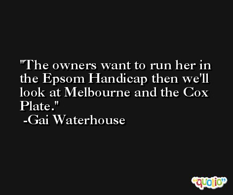 The owners want to run her in the Epsom Handicap then we'll look at Melbourne and the Cox Plate. -Gai Waterhouse
