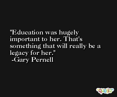 Education was hugely important to her. That's something that will really be a legacy for her. -Gary Pernell