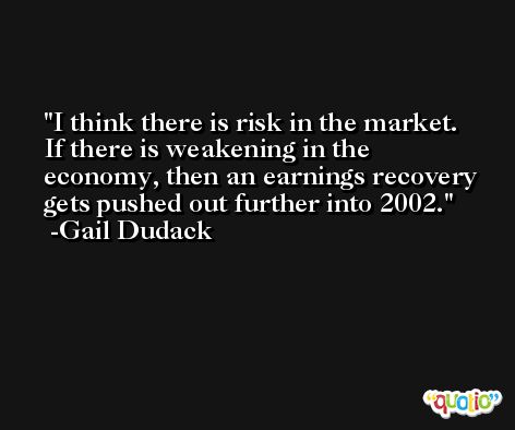 I think there is risk in the market. If there is weakening in the economy, then an earnings recovery gets pushed out further into 2002. -Gail Dudack