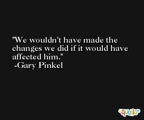 We wouldn't have made the changes we did if it would have affected him. -Gary Pinkel