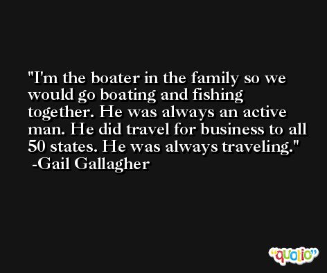 I'm the boater in the family so we would go boating and fishing together. He was always an active man. He did travel for business to all 50 states. He was always traveling. -Gail Gallagher