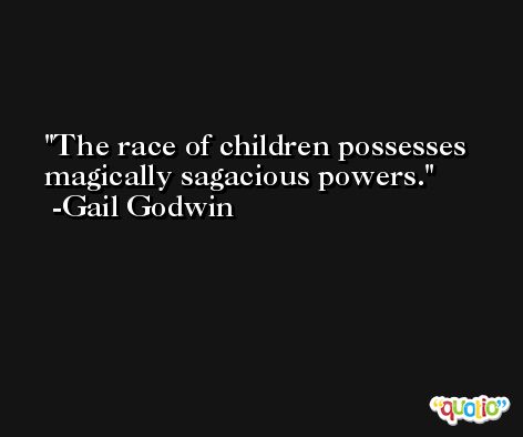 The race of children possesses magically sagacious powers. -Gail Godwin