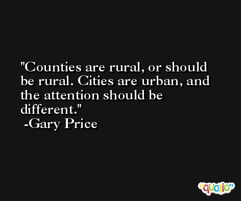 Counties are rural, or should be rural. Cities are urban, and the attention should be different. -Gary Price
