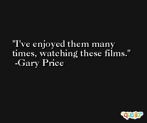 I've enjoyed them many times, watching these films. -Gary Price