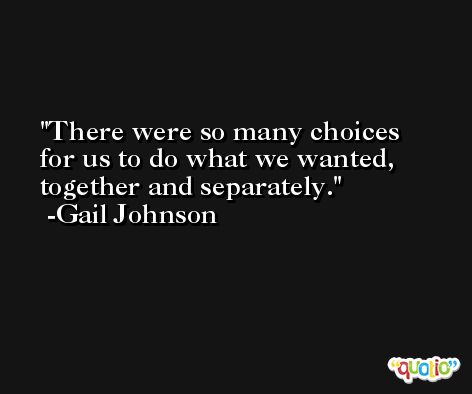 There were so many choices for us to do what we wanted, together and separately. -Gail Johnson