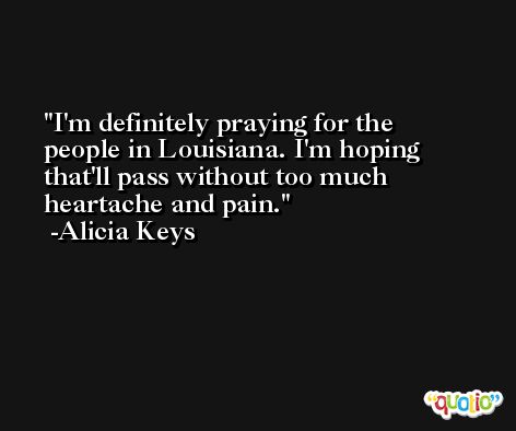 I'm definitely praying for the people in Louisiana. I'm hoping that'll pass without too much heartache and pain. -Alicia Keys