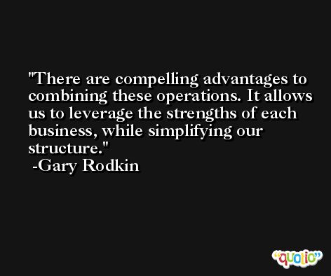 There are compelling advantages to combining these operations. It allows us to leverage the strengths of each business, while simplifying our structure. -Gary Rodkin