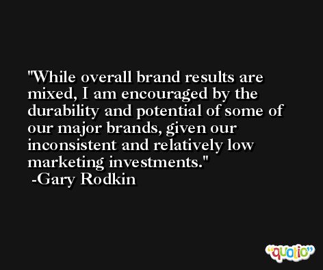 While overall brand results are mixed, I am encouraged by the durability and potential of some of our major brands, given our inconsistent and relatively low marketing investments. -Gary Rodkin