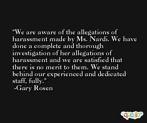 We are aware of the allegations of harassment made by Ms. Nardi. We have done a complete and thorough investigation of her allegations of harassment and we are satisfied that there is no merit to them. We stand behind our experienced and dedicated staff, fully. -Gary Rosen