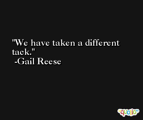 We have taken a different tack. -Gail Reese