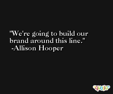 We're going to build our brand around this line. -Allison Hooper