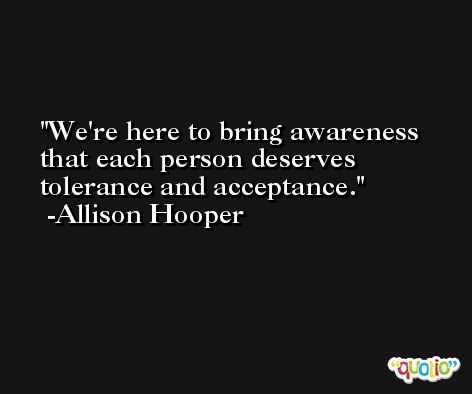 We're here to bring awareness that each person deserves tolerance and acceptance. -Allison Hooper