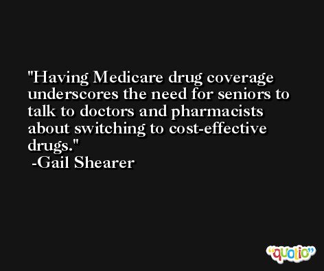 Having Medicare drug coverage underscores the need for seniors to talk to doctors and pharmacists about switching to cost-effective drugs. -Gail Shearer