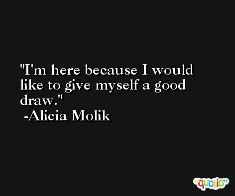 I'm here because I would like to give myself a good draw. -Alicia Molik