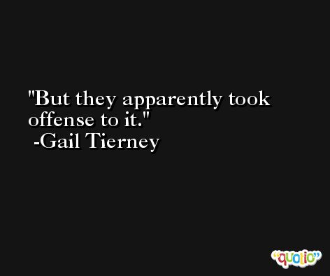 But they apparently took offense to it. -Gail Tierney