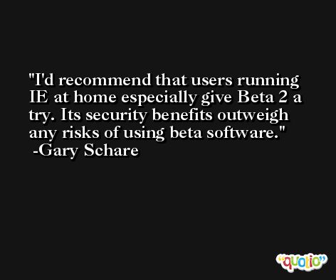 I'd recommend that users running IE at home especially give Beta 2 a try. Its security benefits outweigh any risks of using beta software. -Gary Schare