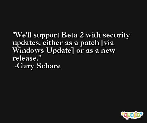 We'll support Beta 2 with security updates, either as a patch [via Windows Update] or as a new release. -Gary Schare