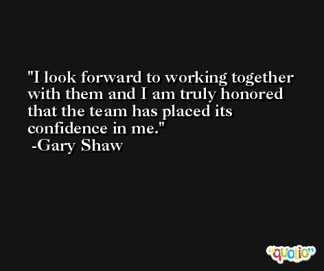 I look forward to working together with them and I am truly honored that the team has placed its confidence in me. -Gary Shaw