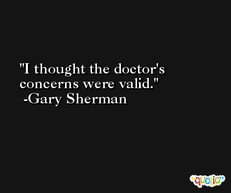 I thought the doctor's concerns were valid. -Gary Sherman