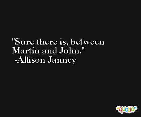 Sure there is, between Martin and John. -Allison Janney