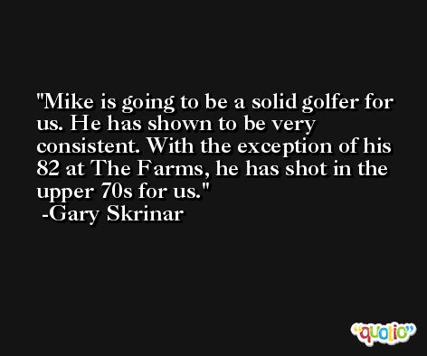 Mike is going to be a solid golfer for us. He has shown to be very consistent. With the exception of his 82 at The Farms, he has shot in the upper 70s for us. -Gary Skrinar