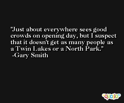 Just about everywhere sees good crowds on opening day, but I suspect that it doesn't get as many people as a Twin Lakes or a North Park. -Gary Smith