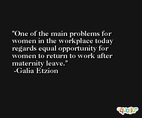 One of the main problems for women in the workplace today regards equal opportunity for women to return to work after maternity leave. -Galia Etzion