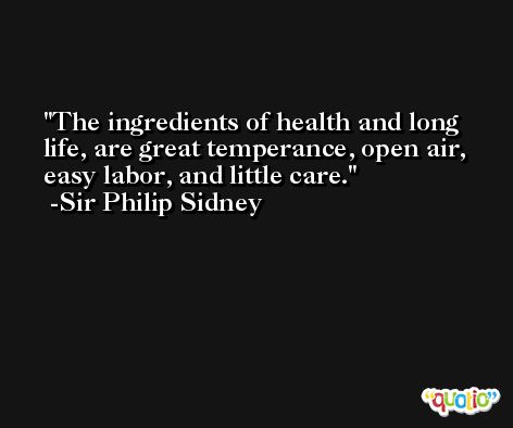 The ingredients of health and long life, are great temperance, open air, easy labor, and little care. -Sir Philip Sidney