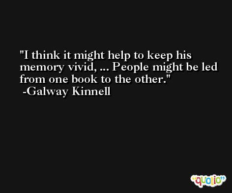 I think it might help to keep his memory vivid, ... People might be led from one book to the other. -Galway Kinnell