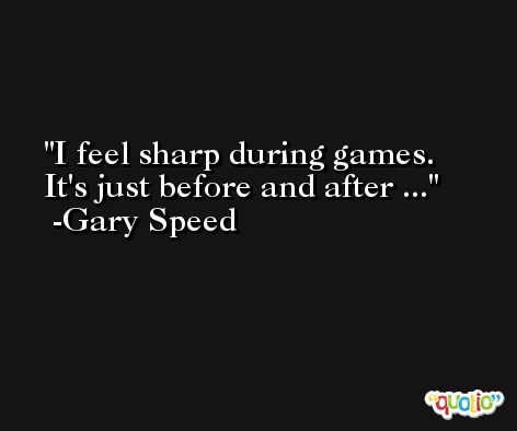 I feel sharp during games. It's just before and after ... -Gary Speed