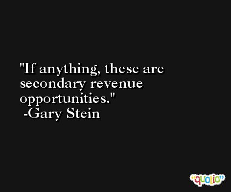 If anything, these are secondary revenue opportunities. -Gary Stein