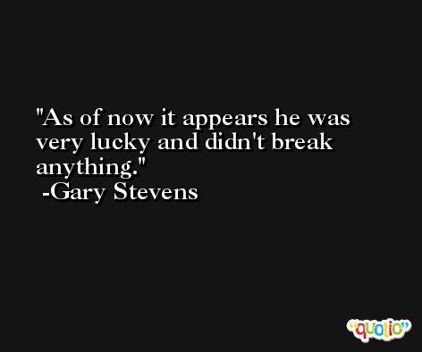 As of now it appears he was very lucky and didn't break anything. -Gary Stevens