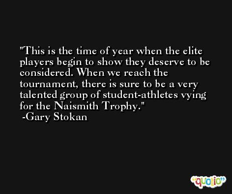 This is the time of year when the elite players begin to show they deserve to be considered. When we reach the tournament, there is sure to be a very talented group of student-athletes vying for the Naismith Trophy. -Gary Stokan