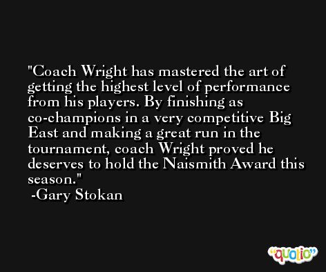 Coach Wright has mastered the art of getting the highest level of performance from his players. By finishing as co-champions in a very competitive Big East and making a great run in the tournament, coach Wright proved he deserves to hold the Naismith Award this season. -Gary Stokan