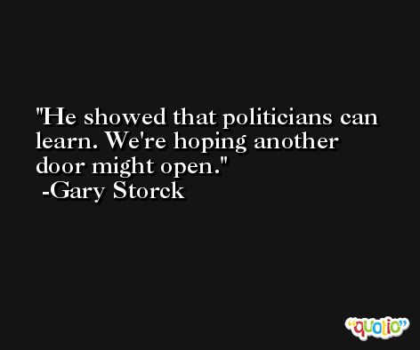 He showed that politicians can learn. We're hoping another door might open. -Gary Storck