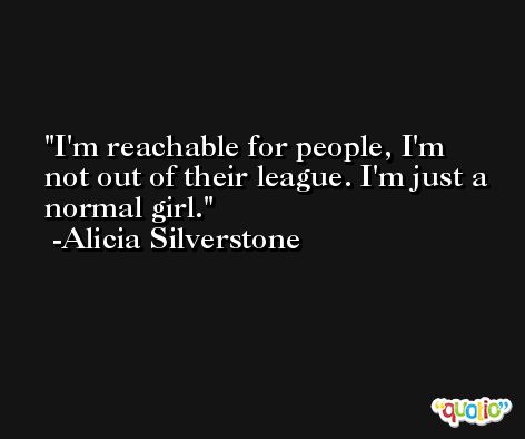 I'm reachable for people, I'm not out of their league. I'm just a normal girl. -Alicia Silverstone