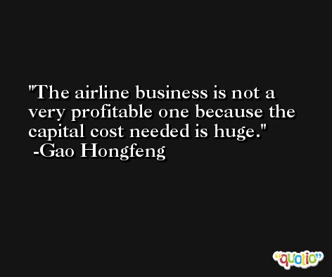The airline business is not a very profitable one because the capital cost needed is huge. -Gao Hongfeng