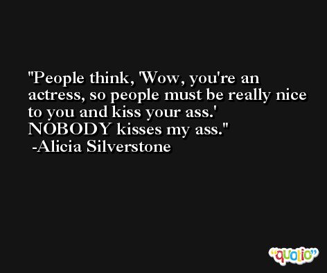 People think, 'Wow, you're an actress, so people must be really nice to you and kiss your ass.' NOBODY kisses my ass. -Alicia Silverstone