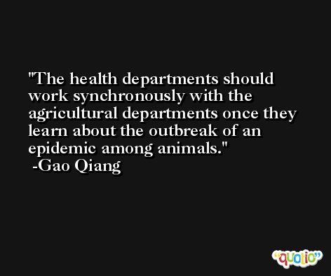 The health departments should work synchronously with the agricultural departments once they learn about the outbreak of an epidemic among animals. -Gao Qiang
