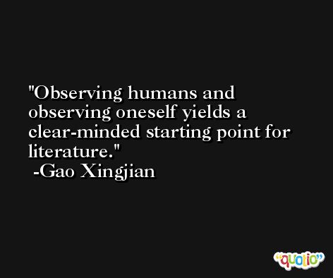 Observing humans and observing oneself yields a clear-minded starting point for literature. -Gao Xingjian