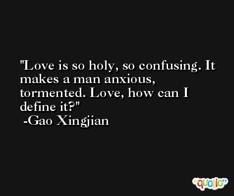 Love is so holy, so confusing. It makes a man anxious, tormented. Love, how can I define it? -Gao Xingjian
